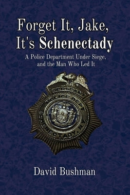 Forget It, Jake, It's Schenectady: The True Story Behind the Place Beyond the Pines by Bushman, David
