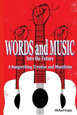 Words and Music Into the Future: A Songwriting Treatise and Manifesto by Koppy, Michael