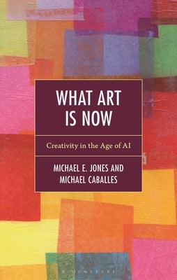 What Art Is Now: Creativity in the Age of AI by Jones, Michael E.