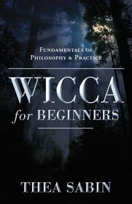 Wicca for Beginners: Fundamentals of Philosophy & Practice by Sabin, Thea