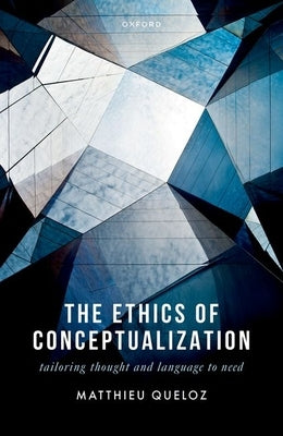 The Ethics of Conceptualization: Tailoring Thought and Language to Need by Queloz, Matthieu