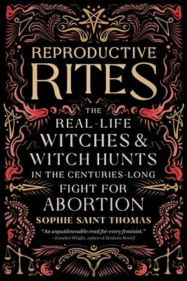 Reproductive Rites: The Real-Life Witches and Witch Hunts in the Centuries-Long Fight for Abortion by Saint Thomas, Sophie