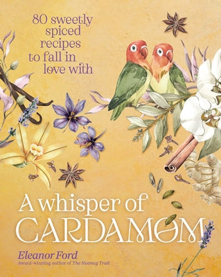 A Whisper of Cardamom: 80 Sweetly Spiced Recipes to Fall in Love with by Ford, Eleanor