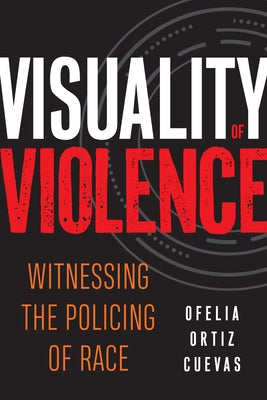Visuality of Violence: Witnessing the Policing of Race by Cuevas, Ofelia Ortiz