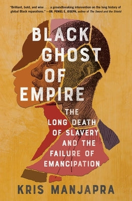 Black Ghost of Empire: The Long Death of Slavery and the Failure of Emancipation by Manjapra, Kris