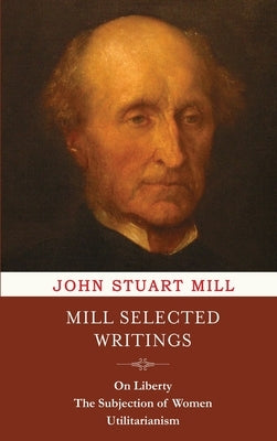 Mill Selected Writings: On Liberty, The Subjection of Women, and Utilitarianism by Mill, John Stuart