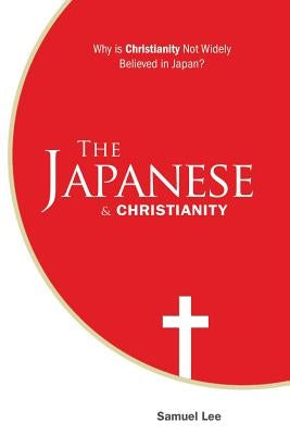 The Japanese and Christianity: Why Is Christianity Not Widely Believed in Japan? by Lee, Samuel