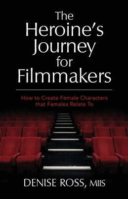 The Heroine's Journey for Filmmakers: How to create female characters that females relate to by Ross, Denise