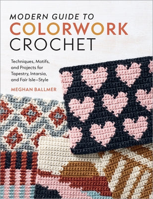 Modern Guide to Colorwork Crochet: Techniques, Motifs and Projects for Tapestry, Intarsia and Fair Isle-Style by Ballmer, Meghan