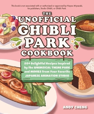 The Unofficial Ghibli Park Cookbook: 50+ Delightful Recipes Inspired by the Whimsical Theme Park and Movies from Your Favorite Japanese Animation Stud by Cheng, Andy