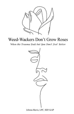 Weed-Wackers Don't Grow Roses - When the Trauma Ends but You Don't Feel Better by Harris, Johnna