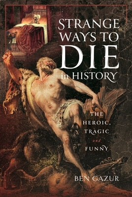 Strange Ways to Die in History: The Heroic, Tragic and Funny by Gazur, Ben