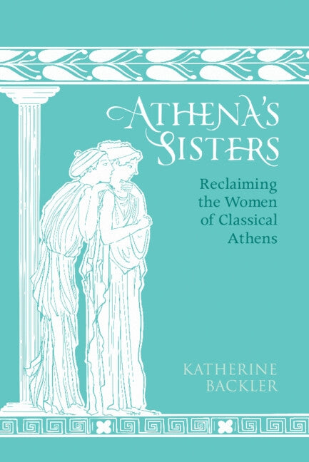 Athena's Sisters: Reclaiming the Women of Classical Athens by Backler, Katherine