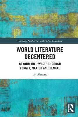 World Literature Decentered: Beyond the "West" through Turkey, Mexico and Bengal by Almond, Ian