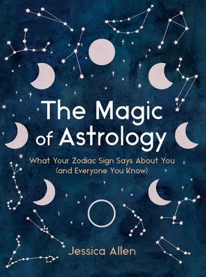 The Magic of Astrology: What Your Zodiac Sign Says about You (and Everyone You Know) by Allen, Jessica