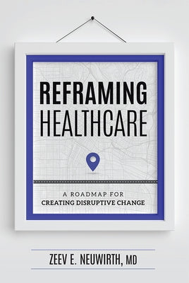 Reframing Healthcare: A Roadmap for Creating Disruptive Change by Zeev E. Neuwirth MD