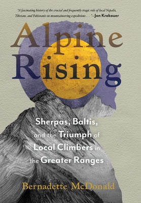 Alpine Rising: Sherpas, Baltis, and the Triumph of Local Climbers in the Greater Ranges by McDonald, Bernadette