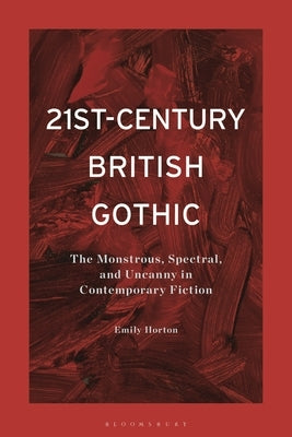 21st-Century British Gothic: The Monstrous, Spectral, and Uncanny in Contemporary Fiction by Horton, Emily