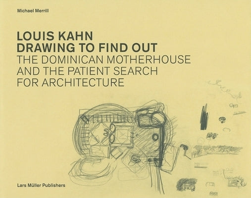 Louis Kahn Drawing to Find Out: The Dominican Motherhouse and the Patient Search for Architecture by Mirrill, Michael