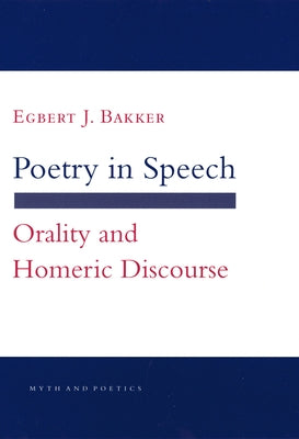 Poetry in Speech: Orality and Homeric Discourse by Bakker, Egbert J.