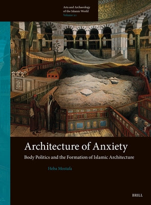 Architecture of Anxiety, Body Politics and the Formation of Islamic Architecture by Mostafa, Heba