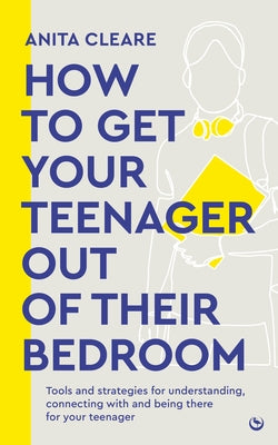 How to Get Your Teenager Out of Their Bedroom: The Ultimate Tools and Strategies for Understanding, Connecting with and Being There for Your Teenager by Cleare, Anita