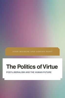 Politics of Virtue: Post-Liberalism and the Human Future by Milbank, John