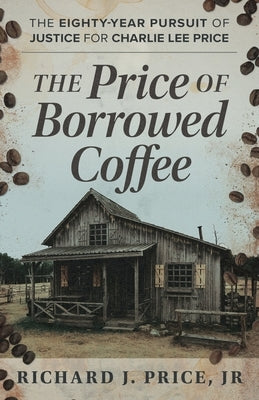 The Price of Borrowed Coffee: The Eighty-Year Pursuit of Justice for Charlie Lee Price by Price, Richard