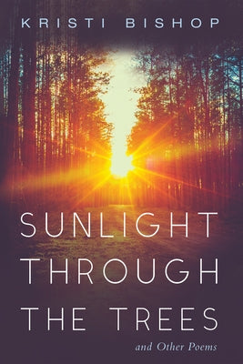 Sunlight Through the Trees and Other Poems by Bishop, Kristi
