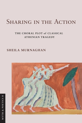 Sharing in the Action: The Choral Plot of Classical Athenian Tragedy by Murnaghan, Sheila