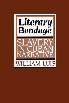 Literary Bondage: Slavery in Cuban Narrative by Luis, William