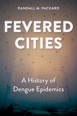 Fevered Cities: A History of Dengue Epidemics by Packard, Randall M.