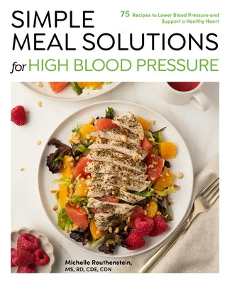 Simple Meal Solutions for High Blood Pressure: 75 Recipes to Lower Blood Pressure and Support a Healthy Heart by Routhenstein, Michelle