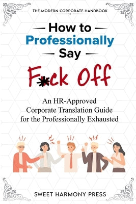 How To Professionally Say F*ck Off: An HR-Approved Corporate Translation Guide for the Professionally Exhausted by Sweet Harmony Press