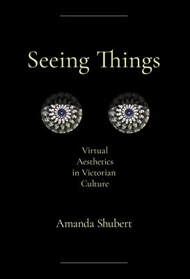 Seeing Things: Virtual Aesthetics in Victorian Culture by Shubert, Amanda