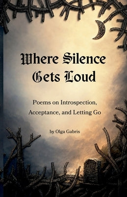 Where Silence Gets Loud: Poems on Introspection, Acceptance, and Letting Go: Poems on Introspection, Acceptance, and Letting Go by Gabris, Olga
