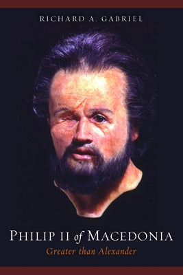 Philip II of Macedonia: Greater Than Alexander by Gabriel, Richard A.