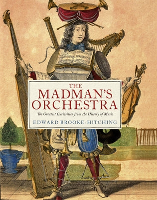 The Madman's Orchestra: The Greatest Curiosities from the History of Music by Brooke-Hitching, Edward
