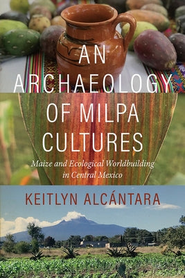An Archaeology of Milpa Cultures: Maize and Ecological Worldbuilding in Central Mexico by AlcÃ¡ntara, Keitlyn
