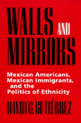 Walls and Mirrors: Mexican Americans, Mexican Immigrants, and the Politics of Ethnicity by Guti&#195;&#169;rrez, David G.