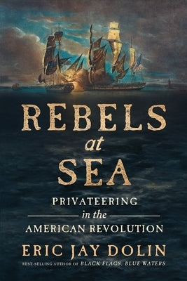 Rebels at Sea: Privateering in the American Revolution by Dolin, Eric Jay