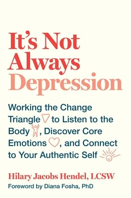 It's Not Always Depression: Working the Change Triangle to Listen to the Body, Discover Core Emotions, and Connect to Your Authentic Self by Jacobs Hendel, Hilary