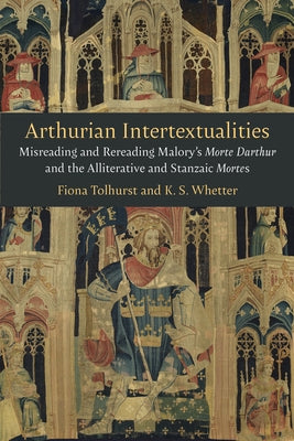 Arthurian Intertextualities: Misreading and Rereading Malory's Morte Darthur and the Alliterative and Stanzaic Mortes by Tolhurst, Fiona