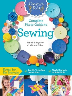 Creative Kids Complete Photo Guide to Sewing: Family Fun for Everyone - Terrific Technique Instructions - Playful Projects to Build Skills by Bergeron, Janith