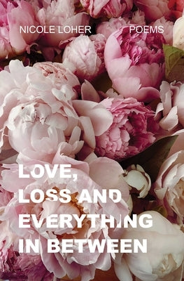 Love, Loss, and Everything in Between by Loher, Nicole