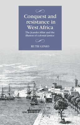 Conquest and Resistance in West Africa: The Jeandet Affair and the Illusion of Colonial Justice by Ginio, Ruth