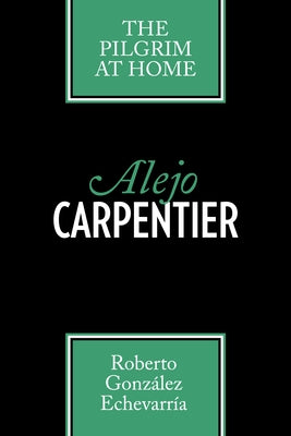 Alejo Carpentier: The Pilgrim at Home by GonzÃ¡lez EchevarrÃ­a, Roberto