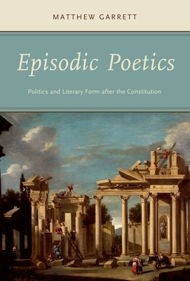 Episodic Poetics: Politics and Literary Form after the Constitution by Garrett, Matthew