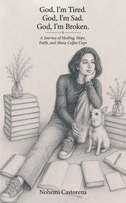 God, I'm Tired. God, I'm Sad. God, I'm Broken.: A Journey of Healing, Hope, Faith, and Many Coffee Cups by Castorena, Nohemi