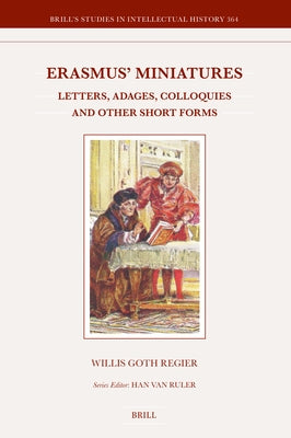 Erasmus' Miniatures: Letters, Adages, Colloquies and Other Short Forms by Regier, Willis Goth